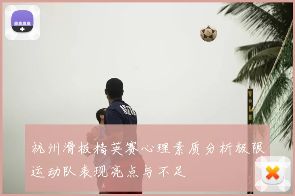 杭州滑板精英赛心理素质分析极限运动队表现亮点与不足