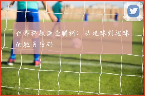 世界杯数据全解析：从进球到控球的胜负密码