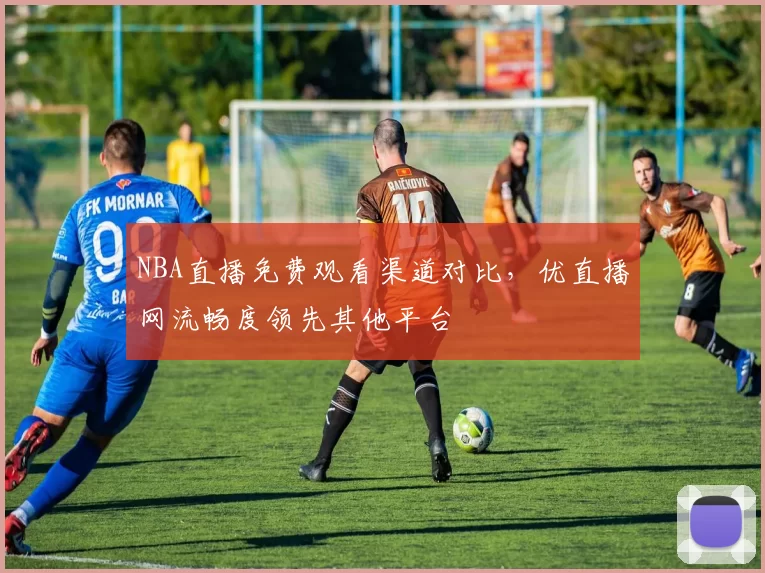 NBA直播免费观看渠道对比,优直播网流畅度领先其他平台