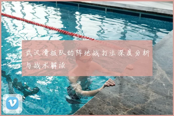 武汉滑板队的阵地战打法深度分析与战术解读