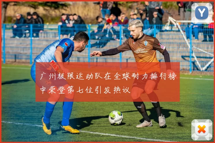广州极限运动队在全球耐力排行榜中荣登第七位引发热议