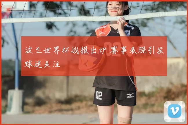波兰世界杯战报出炉 赛事表现引发球迷关注