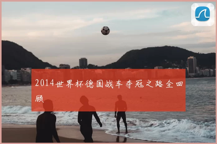 2014世界杯德国战车夺冠之路全回顾