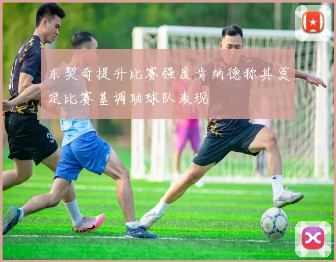 东契奇提升比赛强度肯纳德称其奠定比赛基调助球队表现