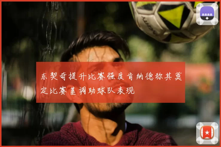 东契奇提升比赛强度肯纳德称其奠定比赛基调助球队表现