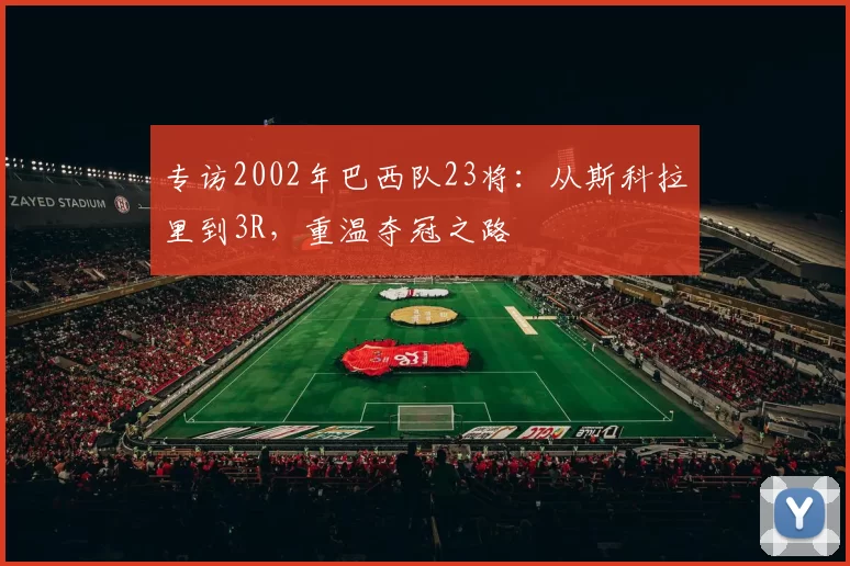 专访2002年巴西队23将：从斯科拉里到3R，重温夺冠之路
