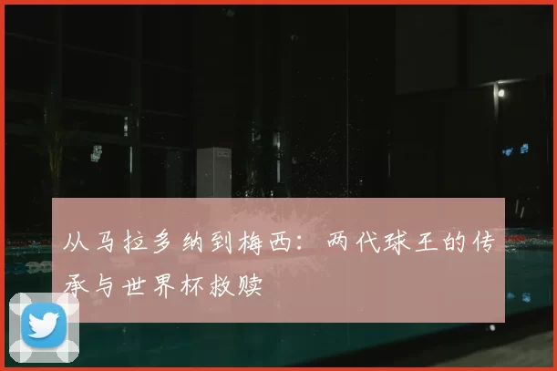 从马拉多纳到梅西:两代球王的传承与世界杯救赎