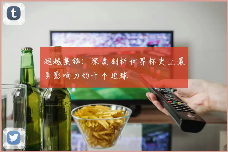 超越集锦:深度剖析世界杯史上最具影响力的十个进球