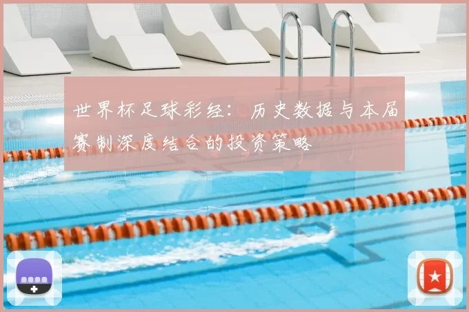 世界杯足球彩经:历史数据与本届赛制深度结合的投资策略
