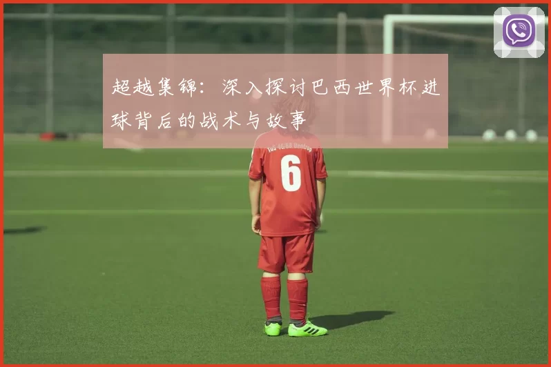 超越集锦:深入探讨巴西世界杯进球背后的战术与故事