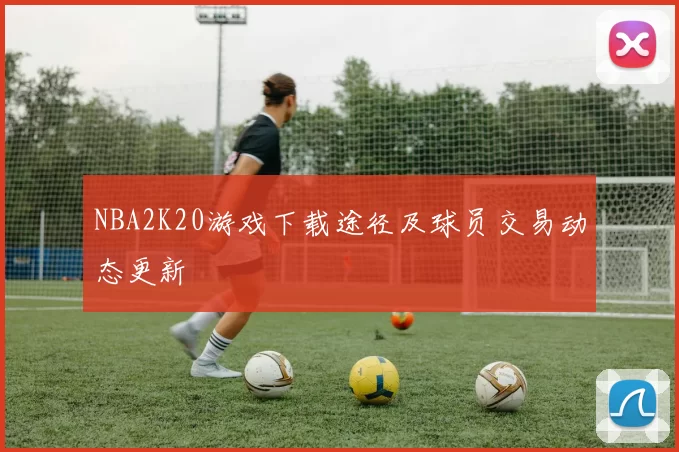 NBA2K20游戏下载途径及球员交易动态更新