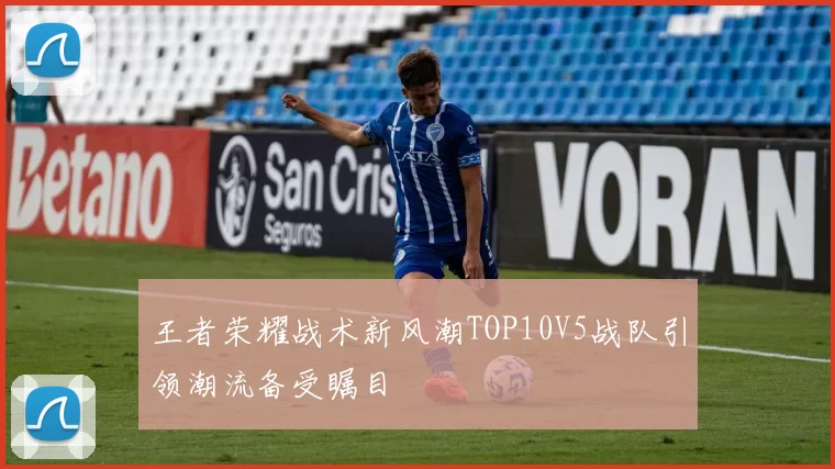 王者荣耀战术新风潮TOP10V5战队引领潮流备受瞩目