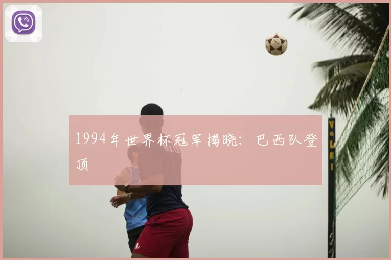 1994年世界杯冠军揭晓：巴西队登顶