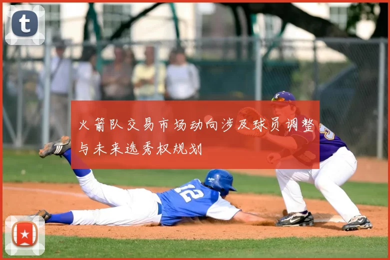 火箭队交易市场动向涉及球员调整与未来选秀权规划