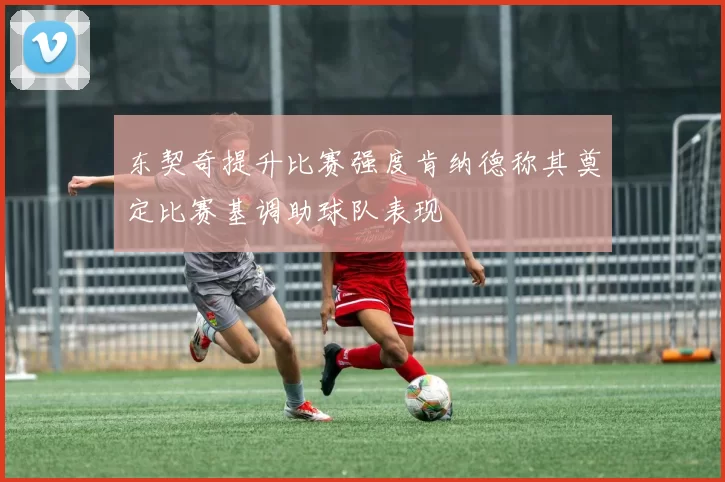 东契奇提升比赛强度肯纳德称其奠定比赛基调助球队表现