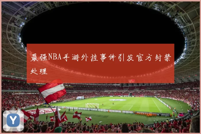 最强NBA手游外挂事件引发官方封禁处理