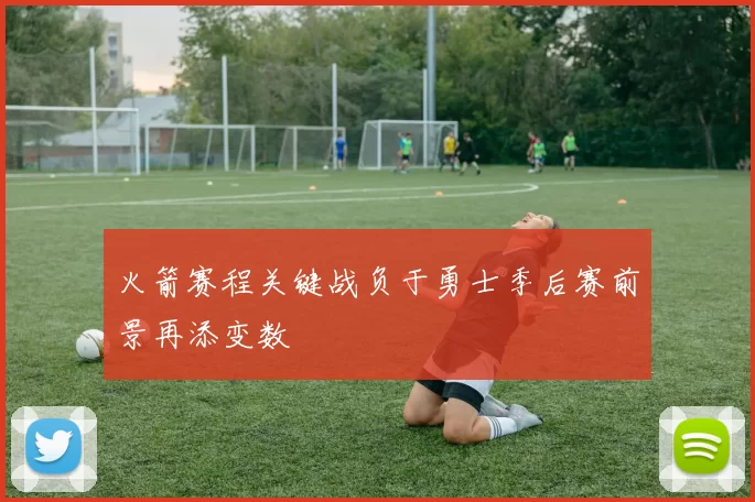 火箭赛程关键战负于勇士季后赛前景再添变数