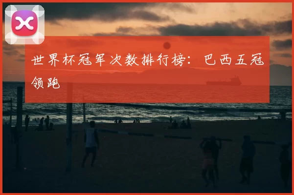 世界杯冠军次数排行榜：巴西五冠领跑