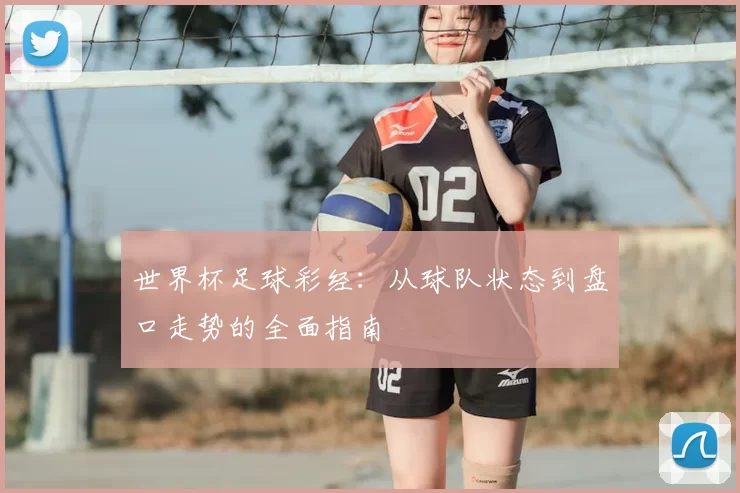世界杯足球彩经:从球队状态到盘口走势的全面指南