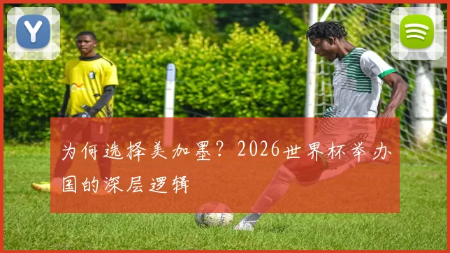 为何选择美加墨?2026世界杯举办国的深层逻辑