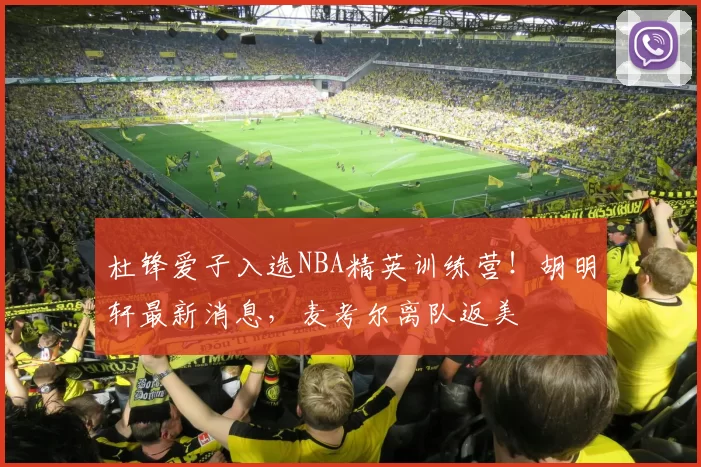 杜锋爱子入选NBA精英训练营！胡明轩最新消息，麦考尔离队返美