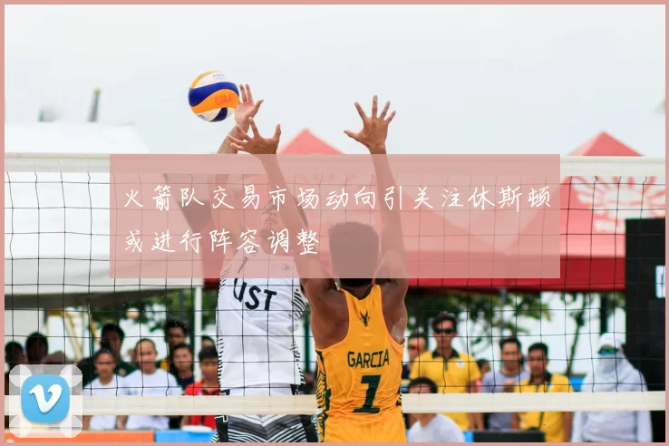火箭队交易市场动向引关注休斯顿或进行阵容调整