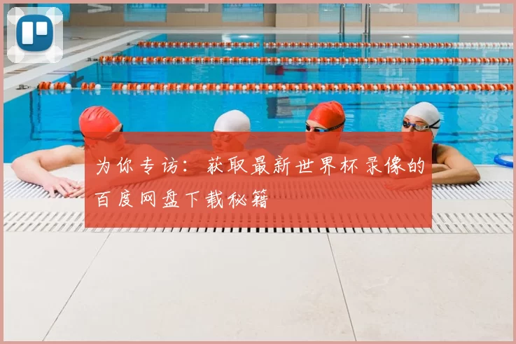 为你专访：获取最新世界杯录像的百度网盘下载秘籍