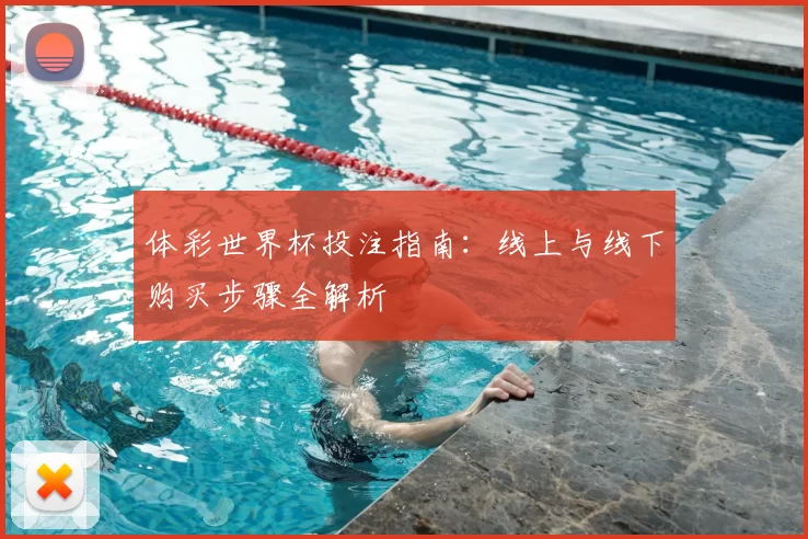 体彩世界杯投注指南:线上与线下购买步骤全解析
