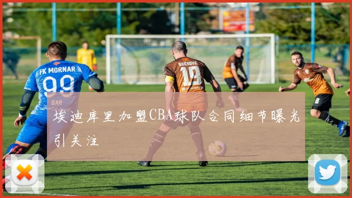 埃迪库里加盟CBA球队合同细节曝光引关注