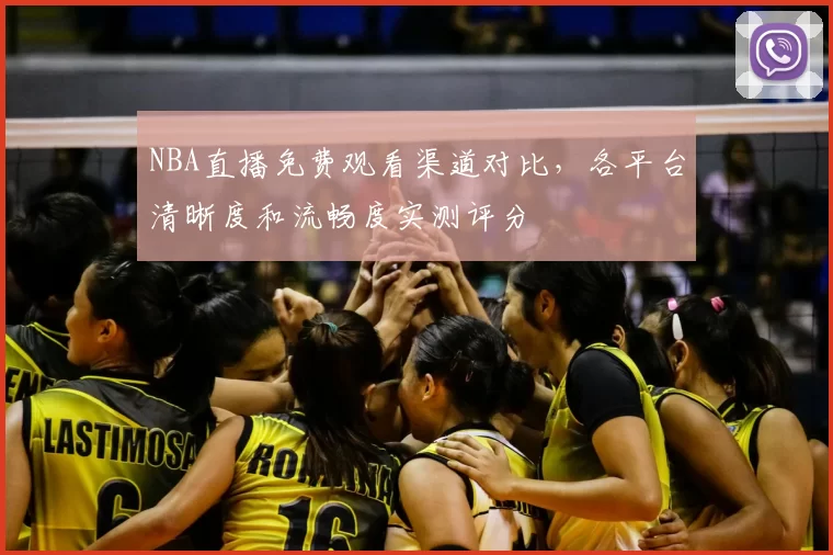 NBA直播免费观看渠道对比,各平台清晰度和流畅度实测评分