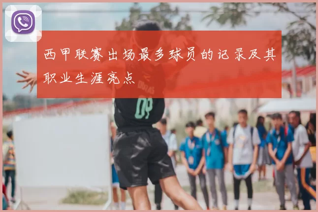 西甲联赛出场最多球员的记录及其职业生涯亮点