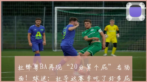 杜锋粤BA再现“20分算个屁”名场面！球迷：杜导这赛季吃了好多屁