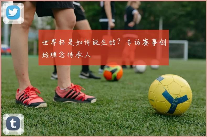 世界杯是如何诞生的？专访赛事创始理念传承人