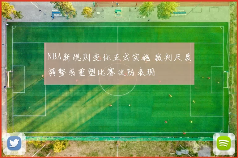 NBA新规则变化正式实施 裁判尺度调整或重塑比赛攻防表现
