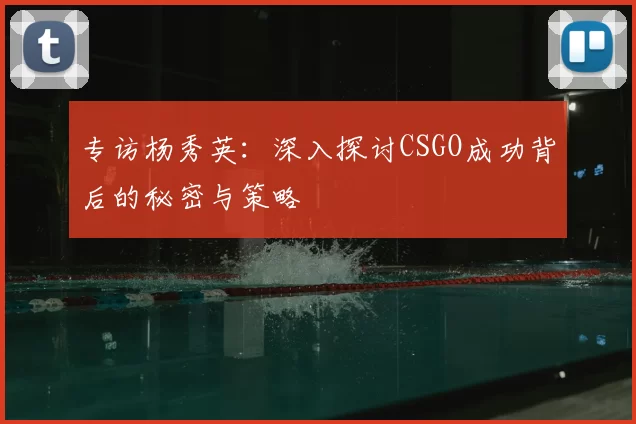 专访杨秀英:深入探讨CSGO成功背后的秘密与策略