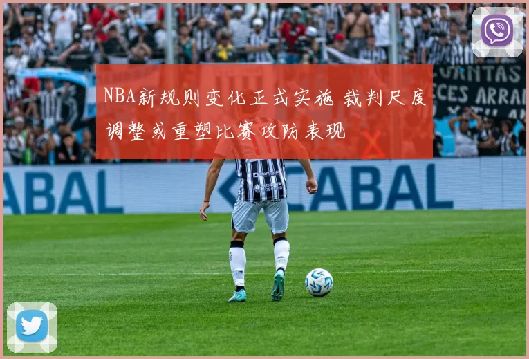 NBA新规则变化正式实施 裁判尺度调整或重塑比赛攻防表现