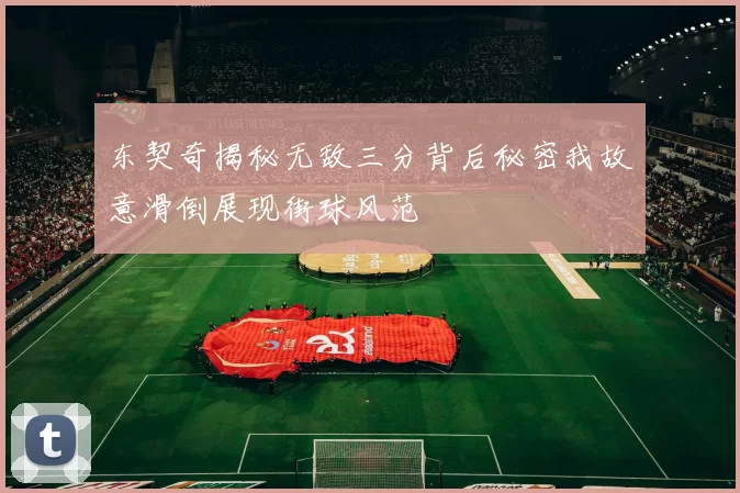 东契奇揭秘无敌三分背后秘密我故意滑倒展现街球风范