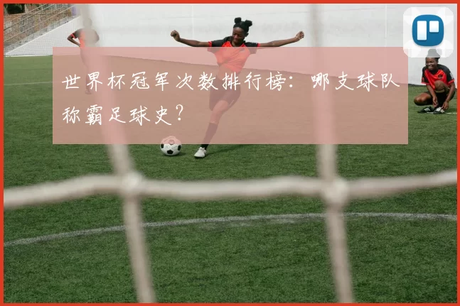 世界杯冠军次数排行榜：哪支球队称霸足球史？
