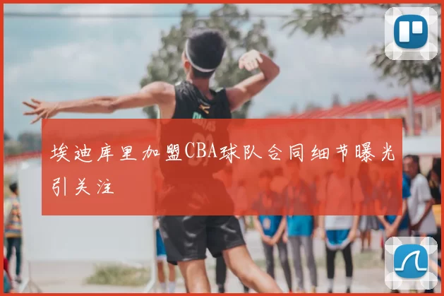 埃迪库里加盟CBA球队合同细节曝光引关注