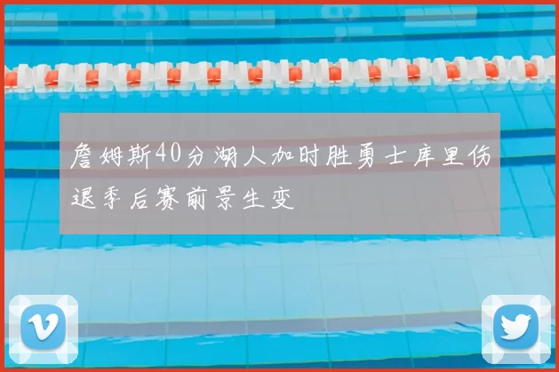 詹姆斯40分湖人加时胜勇士库里伤退季后赛前景生变