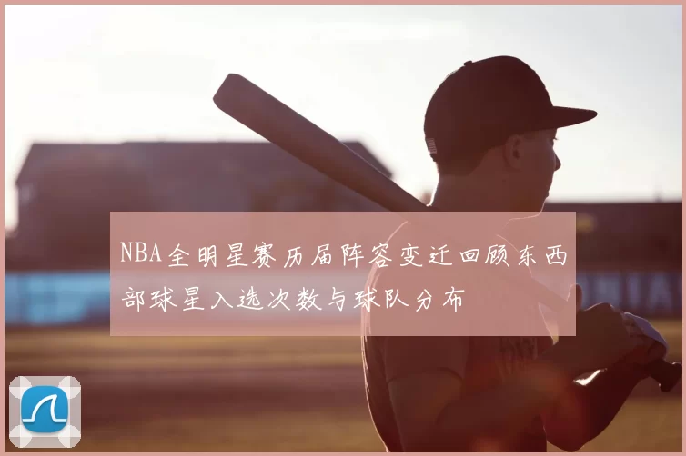 NBA全明星赛历届阵容变迁回顾东西部球星入选次数与球队分布