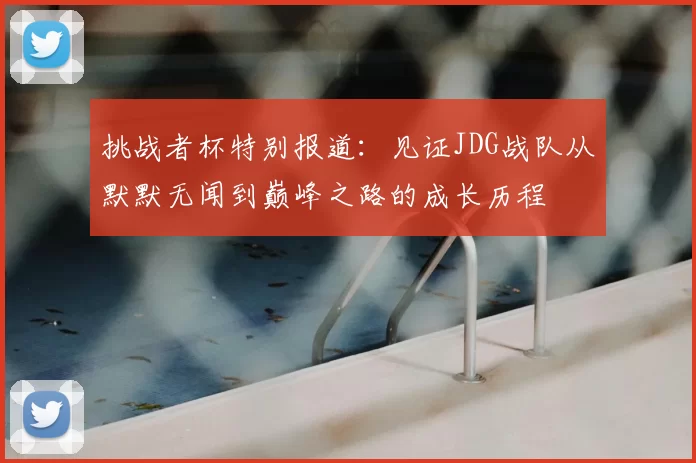 挑战者杯特别报道:见证JDG战队从默默无闻到巅峰之路的成长历程