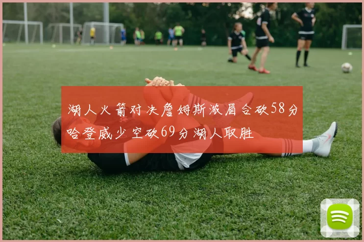 湖人火箭对决詹姆斯浓眉合砍58分哈登威少空砍69分湖人取胜