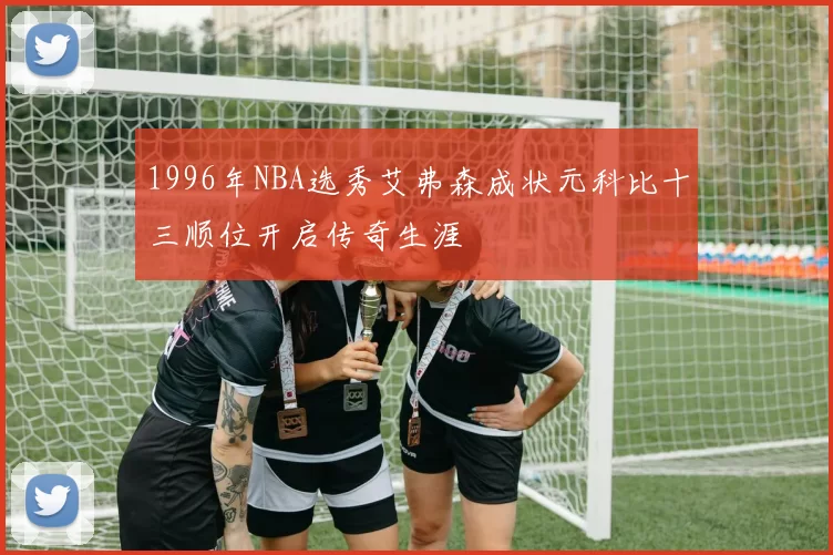 1996年NBA选秀艾弗森成状元科比十三顺位开启传奇生涯