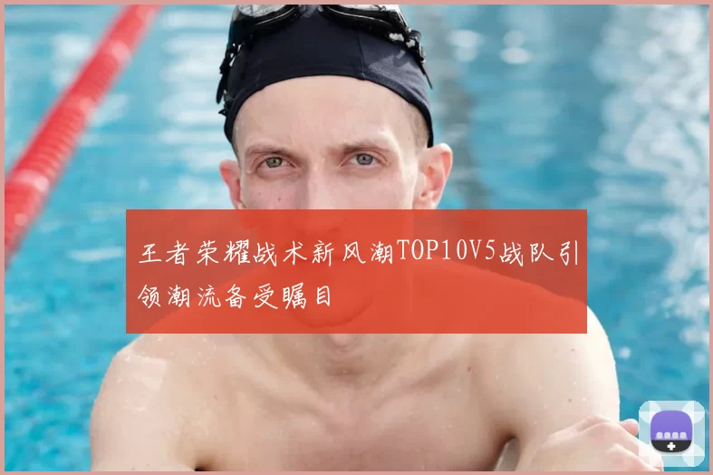 王者荣耀战术新风潮TOP10V5战队引领潮流备受瞩目