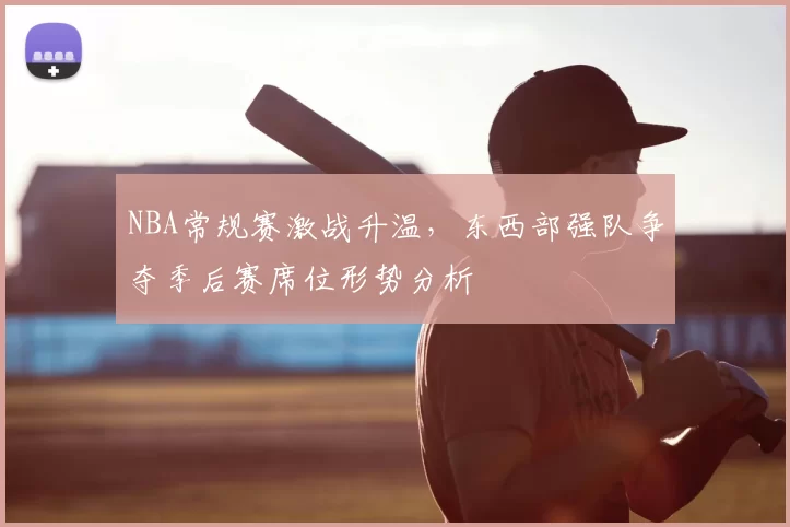 NBA常规赛激战升温，东西部强队争夺季后赛席位形势分析