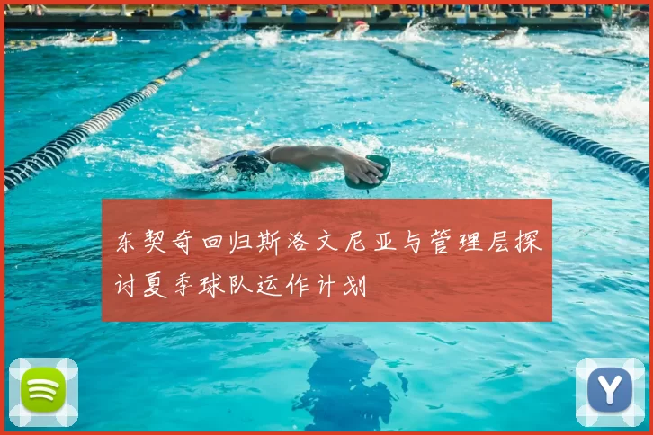 东契奇回归斯洛文尼亚与管理层探讨夏季球队运作计划