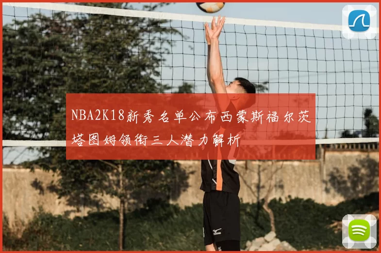 NBA2K18新秀名单公布西蒙斯福尔茨塔图姆领衔三人潜力解析