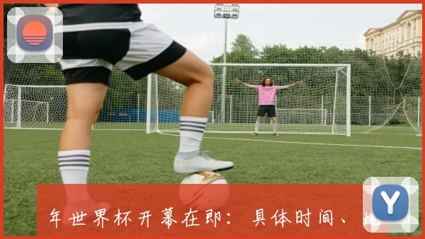 年世界杯开幕在即:具体时间、地点与赛事看点全解析