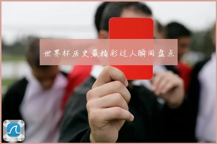 世界杯历史最精彩过人瞬间盘点